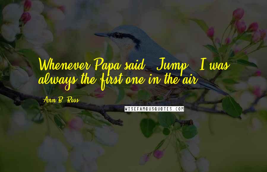 Ann B. Ross Quotes: Whenever Papa said, 'Jump,' I was always the first one in the air.