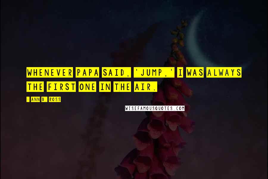 Ann B. Ross Quotes: Whenever Papa said, 'Jump,' I was always the first one in the air.