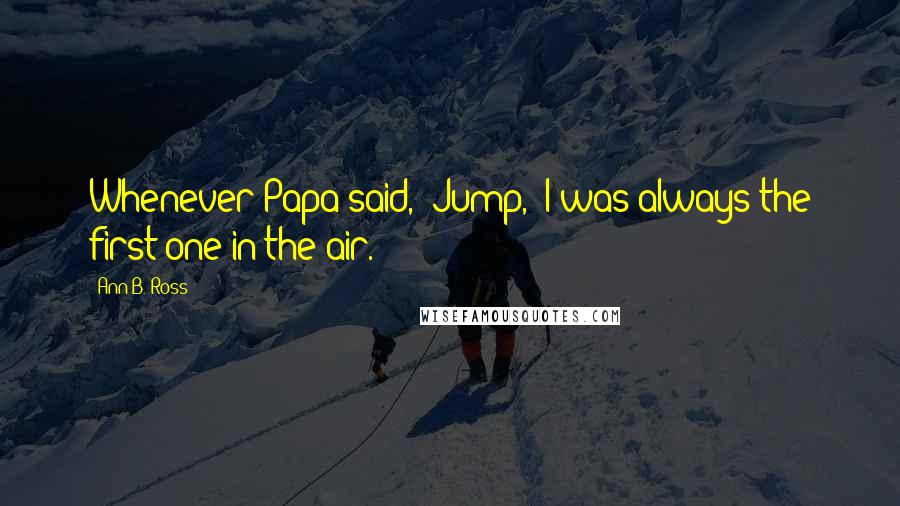 Ann B. Ross Quotes: Whenever Papa said, 'Jump,' I was always the first one in the air.