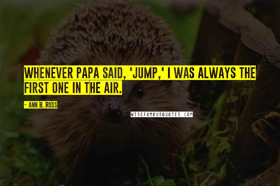 Ann B. Ross Quotes: Whenever Papa said, 'Jump,' I was always the first one in the air.