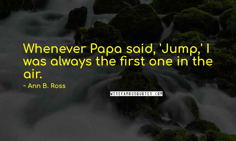 Ann B. Ross Quotes: Whenever Papa said, 'Jump,' I was always the first one in the air.