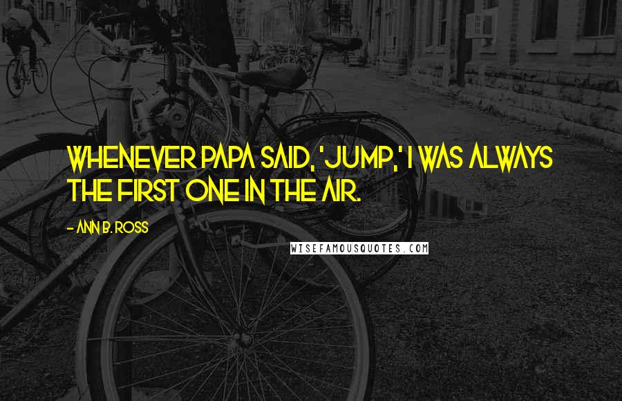 Ann B. Ross Quotes: Whenever Papa said, 'Jump,' I was always the first one in the air.