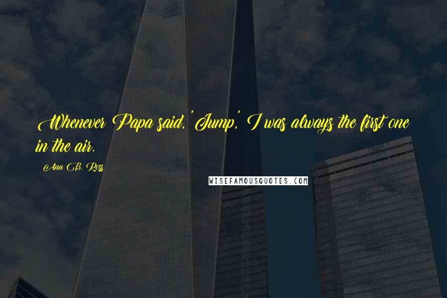 Ann B. Ross Quotes: Whenever Papa said, 'Jump,' I was always the first one in the air.