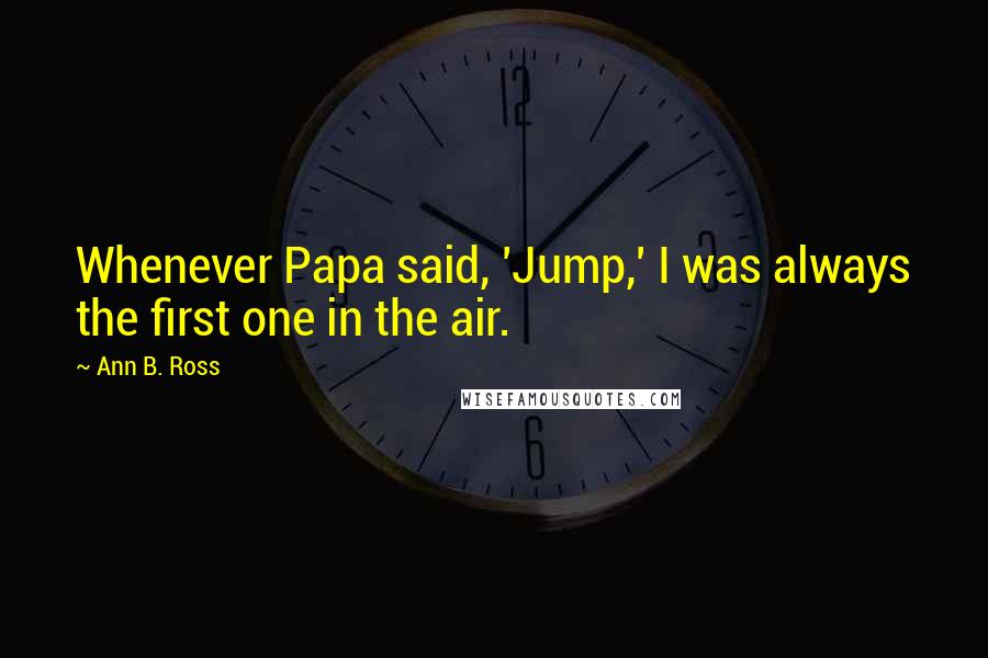 Ann B. Ross Quotes: Whenever Papa said, 'Jump,' I was always the first one in the air.