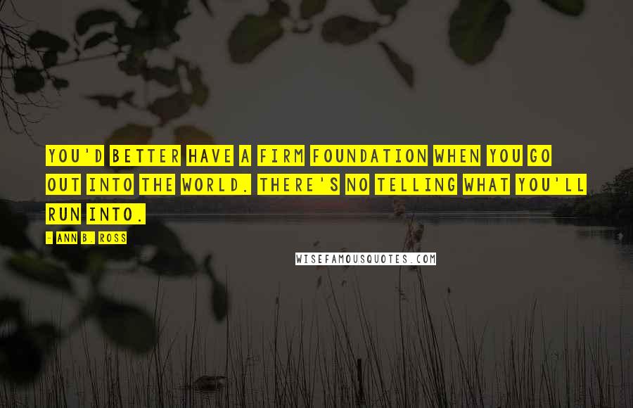 Ann B. Ross Quotes: You'd better have a firm foundation when you go out into the world. There's no telling what you'll run into.