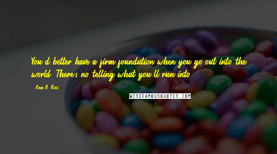 Ann B. Ross Quotes: You'd better have a firm foundation when you go out into the world. There's no telling what you'll run into.