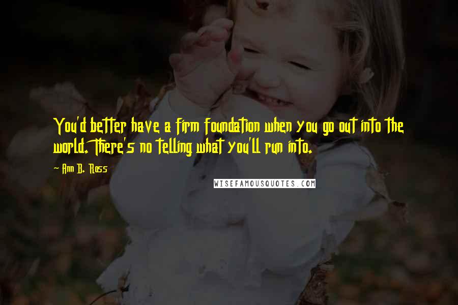 Ann B. Ross Quotes: You'd better have a firm foundation when you go out into the world. There's no telling what you'll run into.