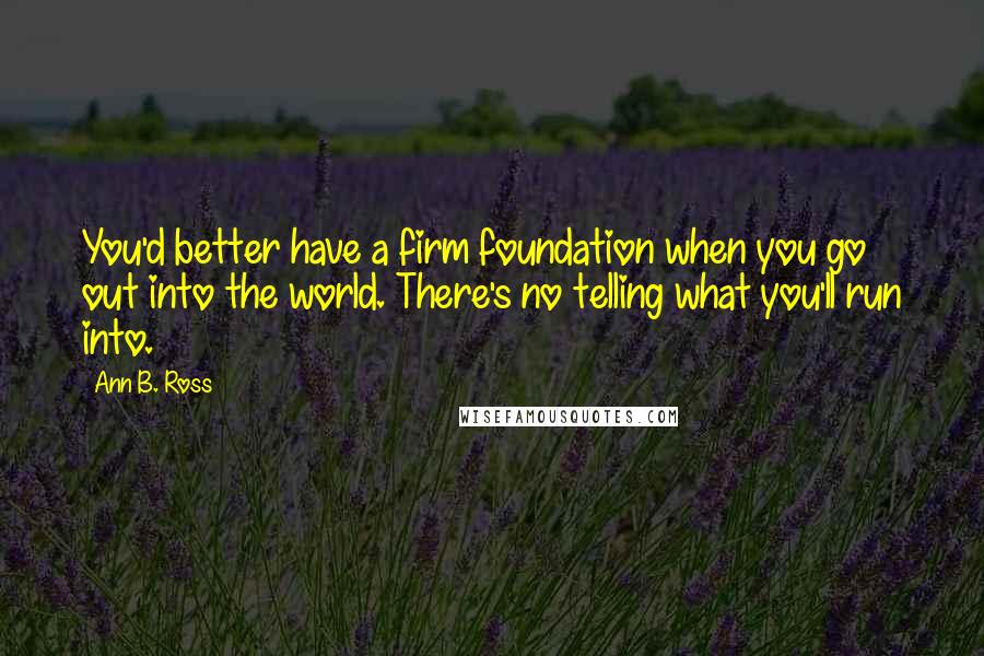 Ann B. Ross Quotes: You'd better have a firm foundation when you go out into the world. There's no telling what you'll run into.