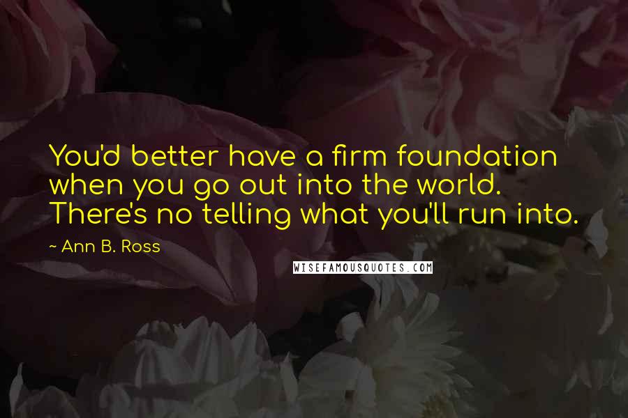 Ann B. Ross Quotes: You'd better have a firm foundation when you go out into the world. There's no telling what you'll run into.