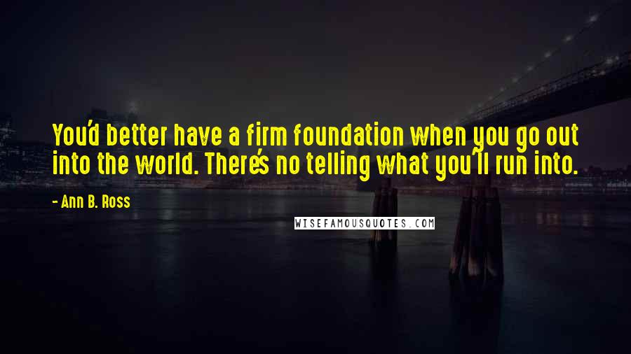 Ann B. Ross Quotes: You'd better have a firm foundation when you go out into the world. There's no telling what you'll run into.