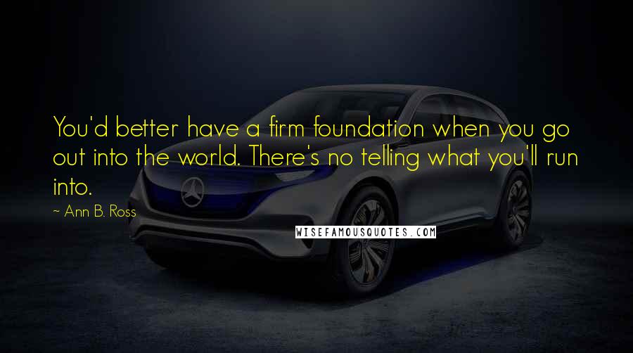 Ann B. Ross Quotes: You'd better have a firm foundation when you go out into the world. There's no telling what you'll run into.