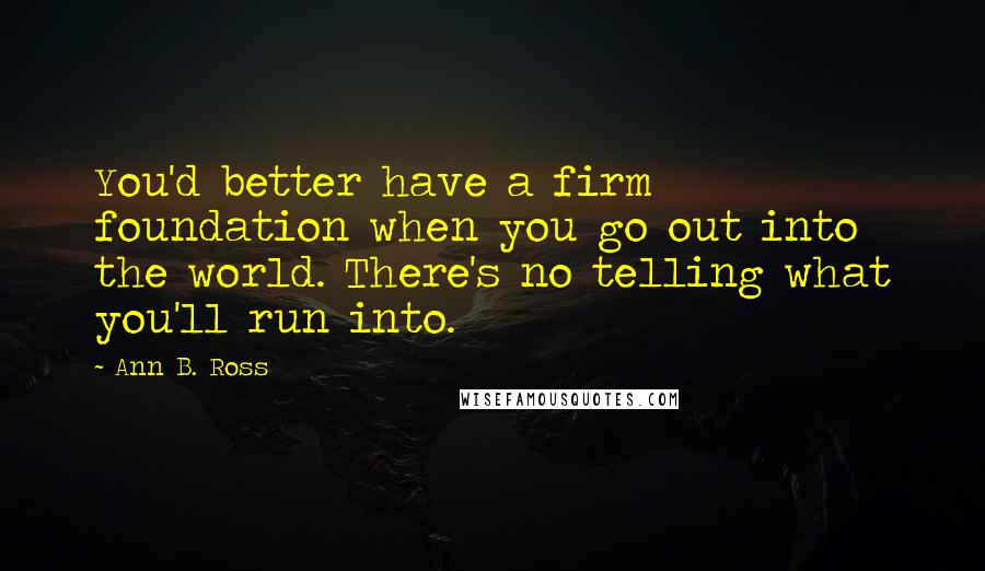 Ann B. Ross Quotes: You'd better have a firm foundation when you go out into the world. There's no telling what you'll run into.