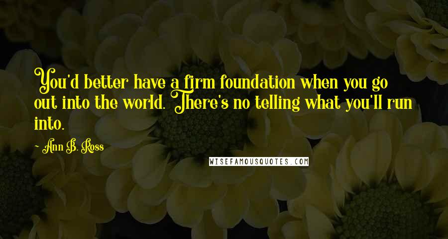 Ann B. Ross Quotes: You'd better have a firm foundation when you go out into the world. There's no telling what you'll run into.