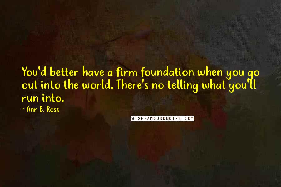 Ann B. Ross Quotes: You'd better have a firm foundation when you go out into the world. There's no telling what you'll run into.