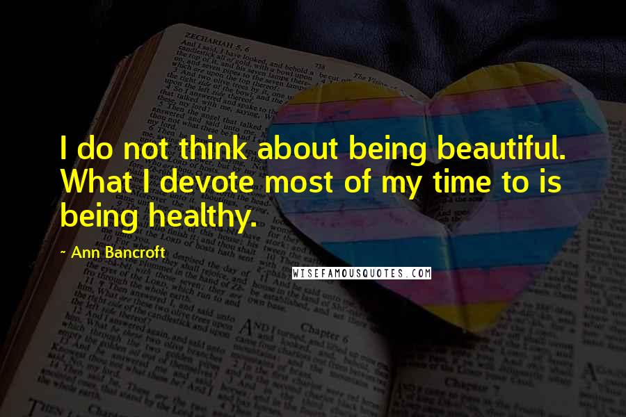 Ann Bancroft Quotes: I do not think about being beautiful. What I devote most of my time to is being healthy.