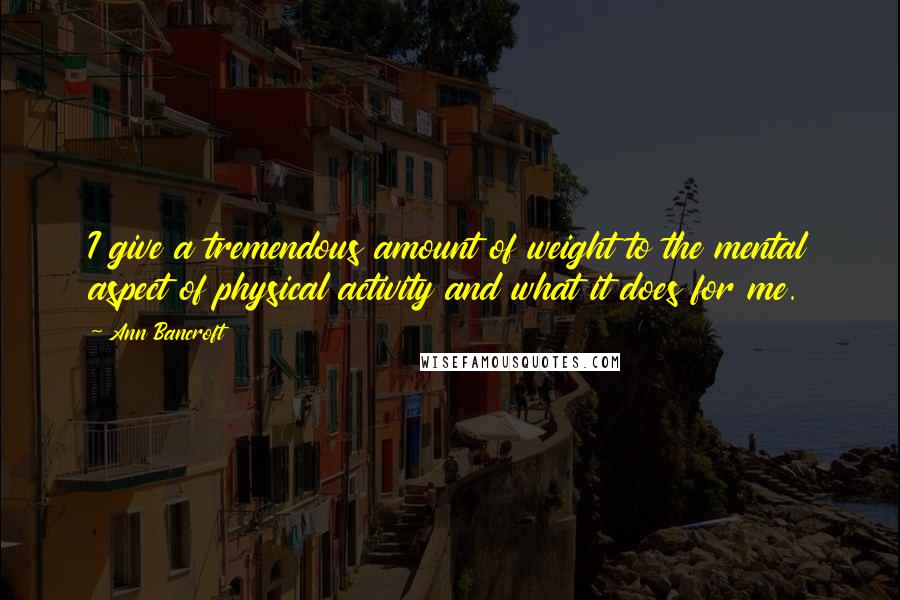 Ann Bancroft Quotes: I give a tremendous amount of weight to the mental aspect of physical activity and what it does for me.