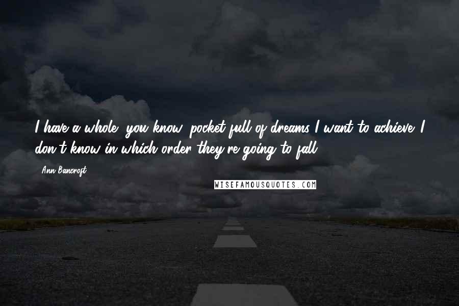 Ann Bancroft Quotes: I have a whole, you know, pocket full of dreams I want to achieve. I don't know in which order they're going to fall.