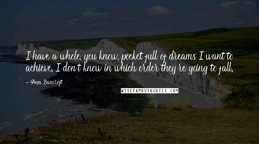 Ann Bancroft Quotes: I have a whole, you know, pocket full of dreams I want to achieve. I don't know in which order they're going to fall.