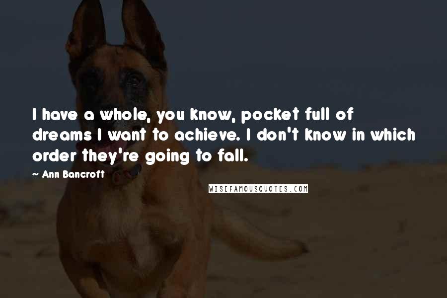 Ann Bancroft Quotes: I have a whole, you know, pocket full of dreams I want to achieve. I don't know in which order they're going to fall.