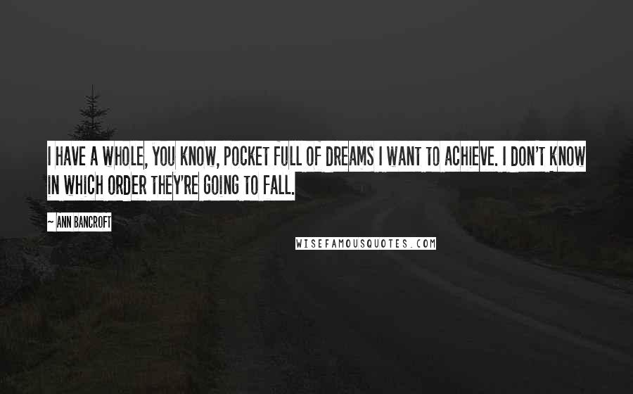 Ann Bancroft Quotes: I have a whole, you know, pocket full of dreams I want to achieve. I don't know in which order they're going to fall.