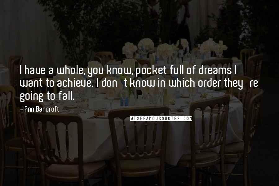 Ann Bancroft Quotes: I have a whole, you know, pocket full of dreams I want to achieve. I don't know in which order they're going to fall.