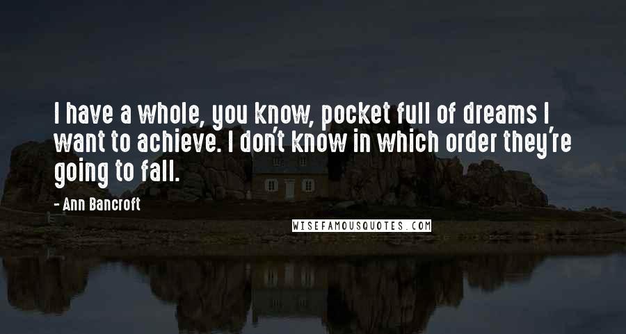 Ann Bancroft Quotes: I have a whole, you know, pocket full of dreams I want to achieve. I don't know in which order they're going to fall.