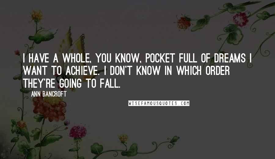 Ann Bancroft Quotes: I have a whole, you know, pocket full of dreams I want to achieve. I don't know in which order they're going to fall.