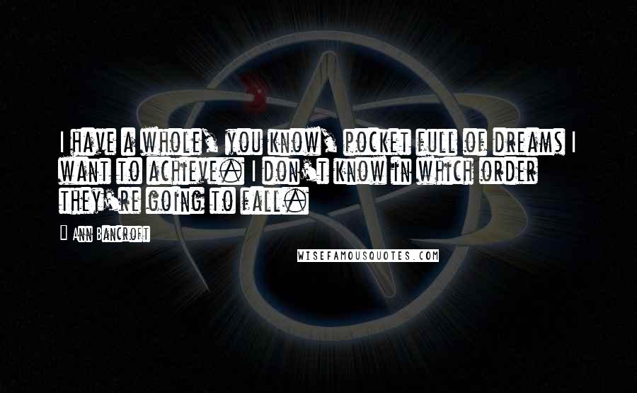 Ann Bancroft Quotes: I have a whole, you know, pocket full of dreams I want to achieve. I don't know in which order they're going to fall.