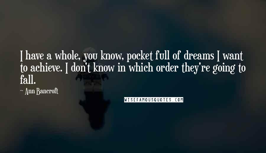 Ann Bancroft Quotes: I have a whole, you know, pocket full of dreams I want to achieve. I don't know in which order they're going to fall.