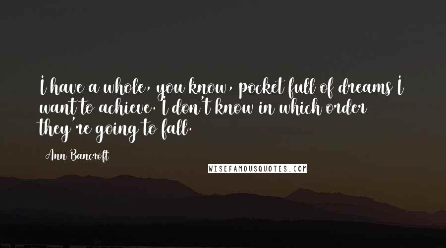 Ann Bancroft Quotes: I have a whole, you know, pocket full of dreams I want to achieve. I don't know in which order they're going to fall.