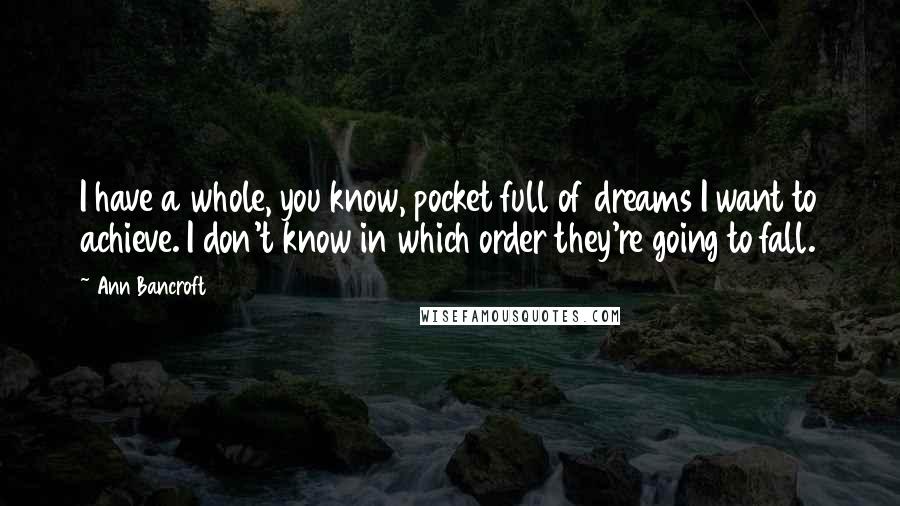 Ann Bancroft Quotes: I have a whole, you know, pocket full of dreams I want to achieve. I don't know in which order they're going to fall.