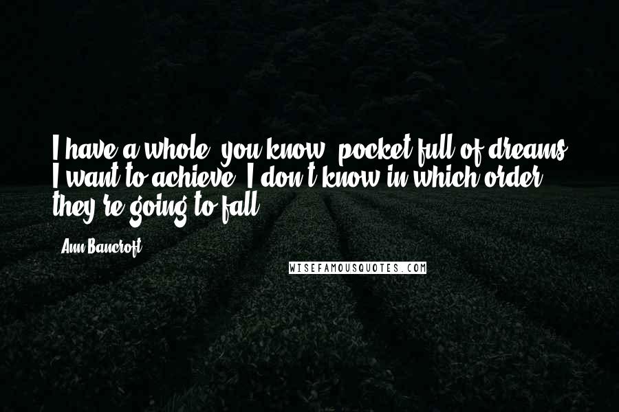 Ann Bancroft Quotes: I have a whole, you know, pocket full of dreams I want to achieve. I don't know in which order they're going to fall.