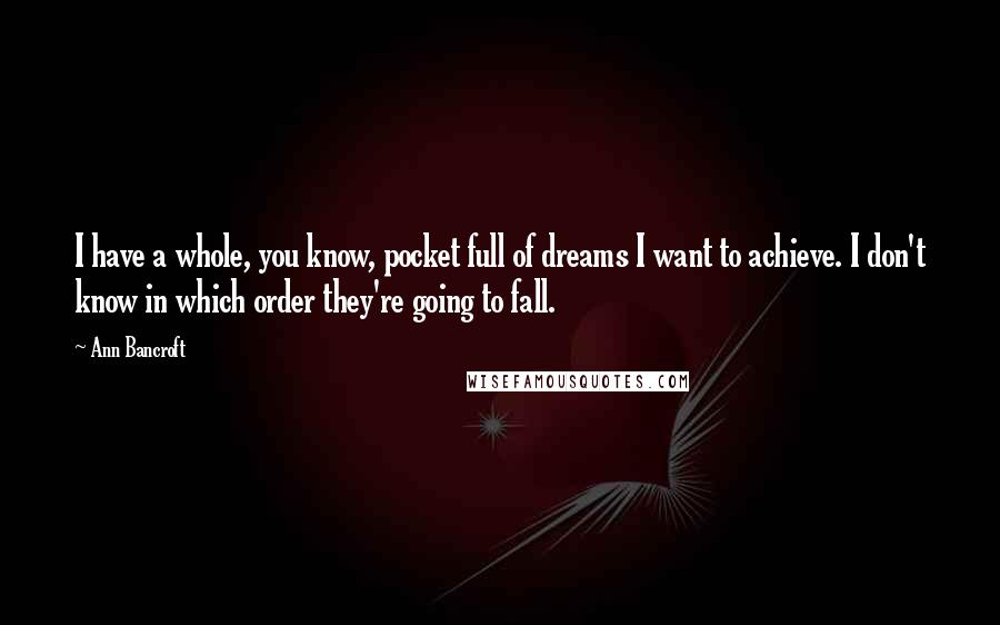 Ann Bancroft Quotes: I have a whole, you know, pocket full of dreams I want to achieve. I don't know in which order they're going to fall.