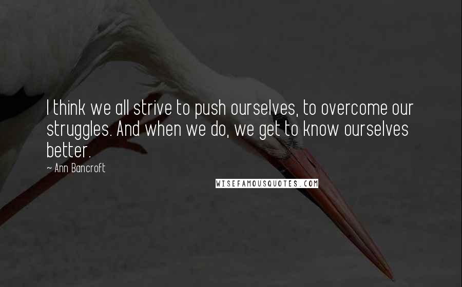 Ann Bancroft Quotes: I think we all strive to push ourselves, to overcome our struggles. And when we do, we get to know ourselves better.