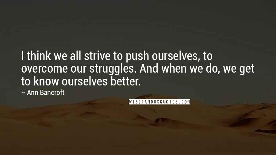 Ann Bancroft Quotes: I think we all strive to push ourselves, to overcome our struggles. And when we do, we get to know ourselves better.