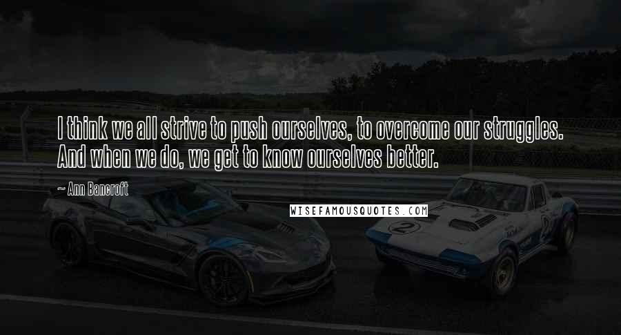 Ann Bancroft Quotes: I think we all strive to push ourselves, to overcome our struggles. And when we do, we get to know ourselves better.