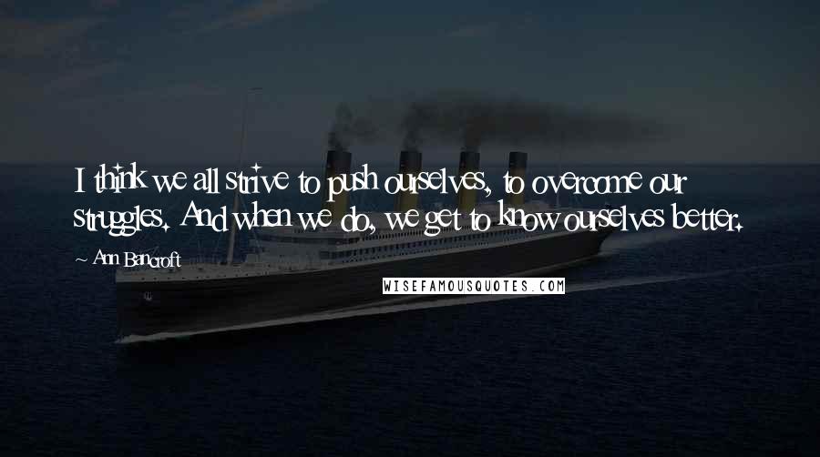 Ann Bancroft Quotes: I think we all strive to push ourselves, to overcome our struggles. And when we do, we get to know ourselves better.