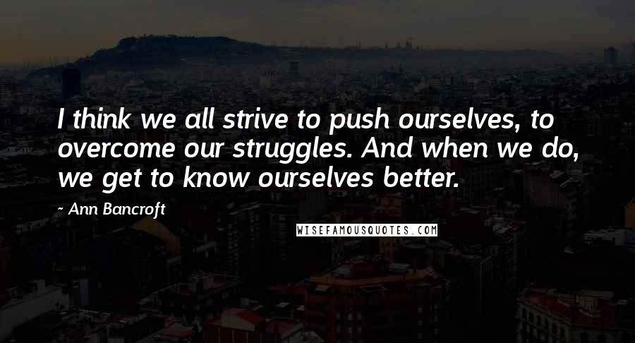 Ann Bancroft Quotes: I think we all strive to push ourselves, to overcome our struggles. And when we do, we get to know ourselves better.