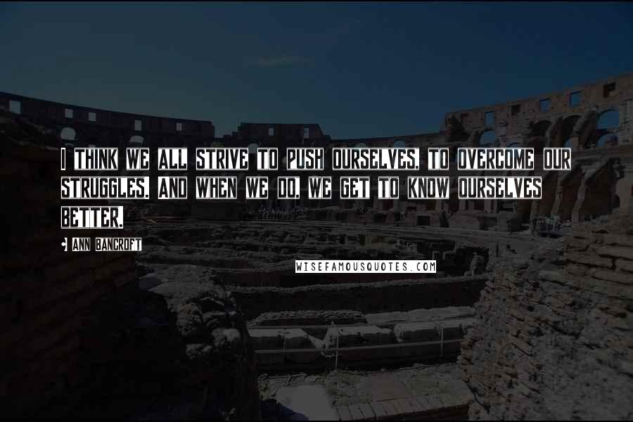 Ann Bancroft Quotes: I think we all strive to push ourselves, to overcome our struggles. And when we do, we get to know ourselves better.