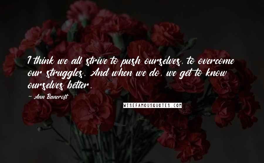 Ann Bancroft Quotes: I think we all strive to push ourselves, to overcome our struggles. And when we do, we get to know ourselves better.