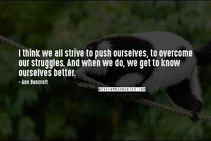 Ann Bancroft Quotes: I think we all strive to push ourselves, to overcome our struggles. And when we do, we get to know ourselves better.