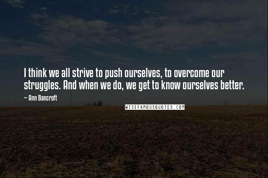 Ann Bancroft Quotes: I think we all strive to push ourselves, to overcome our struggles. And when we do, we get to know ourselves better.