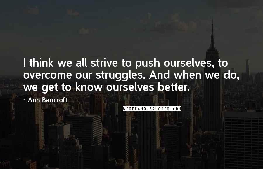 Ann Bancroft Quotes: I think we all strive to push ourselves, to overcome our struggles. And when we do, we get to know ourselves better.