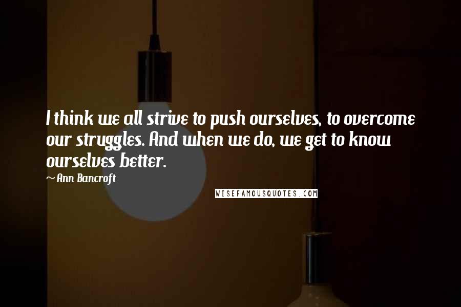 Ann Bancroft Quotes: I think we all strive to push ourselves, to overcome our struggles. And when we do, we get to know ourselves better.