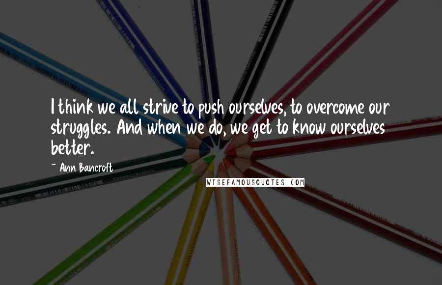 Ann Bancroft Quotes: I think we all strive to push ourselves, to overcome our struggles. And when we do, we get to know ourselves better.