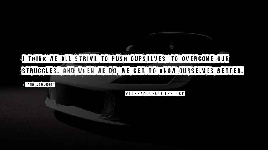 Ann Bancroft Quotes: I think we all strive to push ourselves, to overcome our struggles. And when we do, we get to know ourselves better.