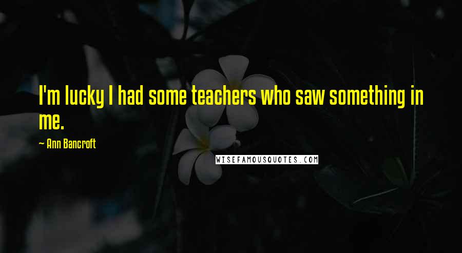Ann Bancroft Quotes: I'm lucky I had some teachers who saw something in me.