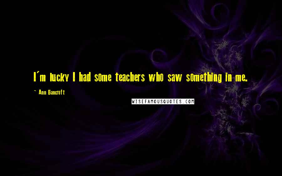 Ann Bancroft Quotes: I'm lucky I had some teachers who saw something in me.