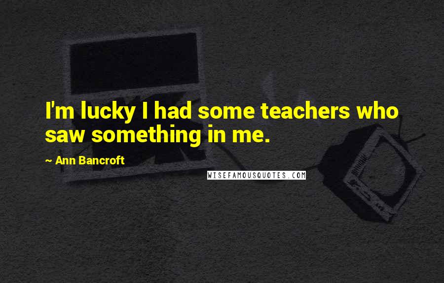Ann Bancroft Quotes: I'm lucky I had some teachers who saw something in me.