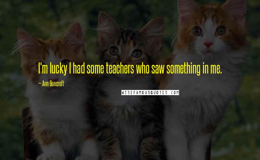 Ann Bancroft Quotes: I'm lucky I had some teachers who saw something in me.